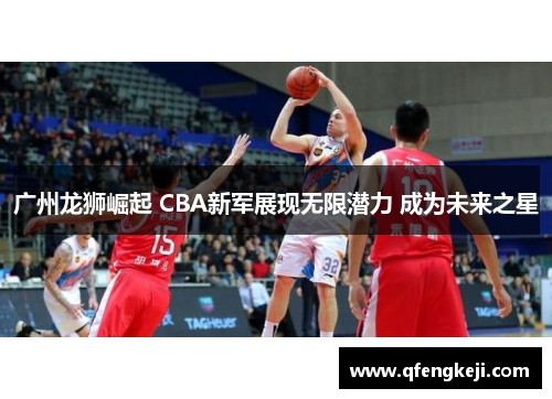 广州龙狮崛起 CBA新军展现无限潜力 成为未来之星