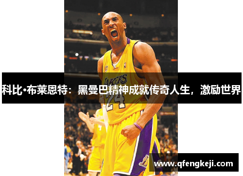 科比·布莱恩特：黑曼巴精神成就传奇人生，激励世界