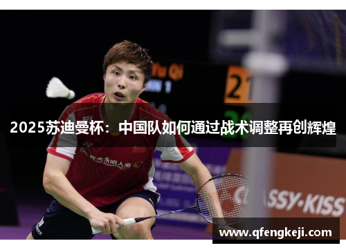 2025苏迪曼杯：中国队如何通过战术调整再创辉煌