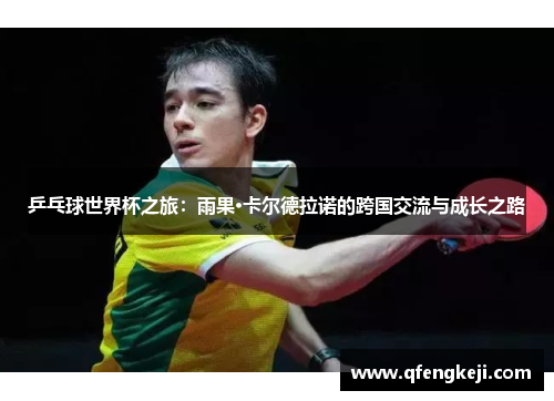乒乓球世界杯之旅：雨果·卡尔德拉诺的跨国交流与成长之路