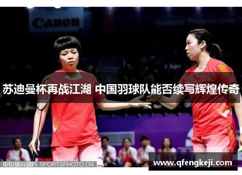 苏迪曼杯再战江湖 中国羽球队能否续写辉煌传奇