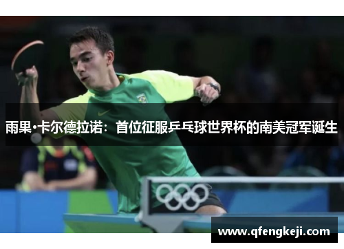 雨果·卡尔德拉诺：首位征服乒乓球世界杯的南美冠军诞生