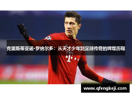 克里斯蒂亚诺·罗纳尔多：从天才少年到足球传奇的辉煌历程