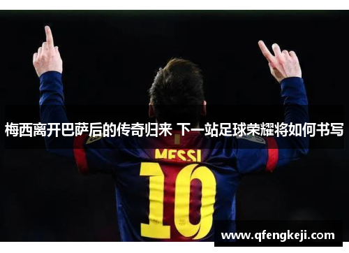 梅西离开巴萨后的传奇归来 下一站足球荣耀将如何书写