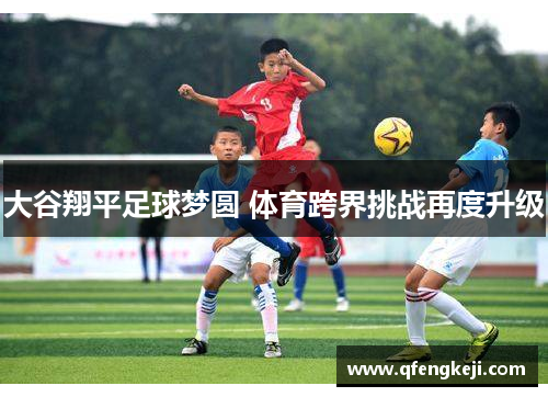 大谷翔平足球梦圆 体育跨界挑战再度升级