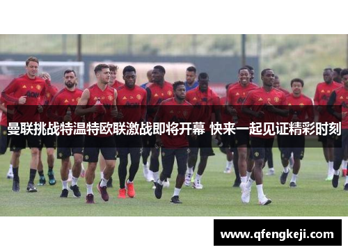 曼联挑战特温特欧联激战即将开幕 快来一起见证精彩时刻