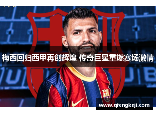 梅西回归西甲再创辉煌 传奇巨星重燃赛场激情
